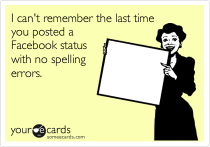 I can't remember the last time
you posted a
Facebook status
with no spelling
errors.