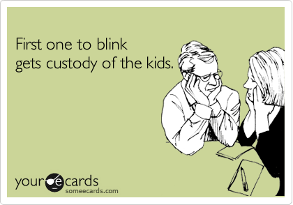 
First one to blink
gets custody of the kids.