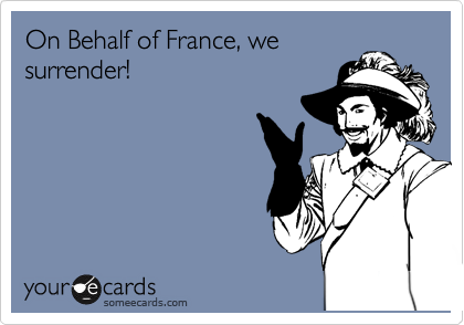 On Behalf of France, we
surrender!