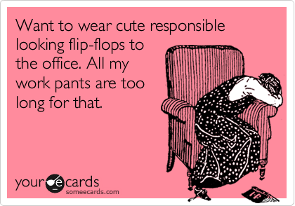 Want to wear cute responsible looking flip-flops to 
the office. All my
work pants are too 
long for that. 