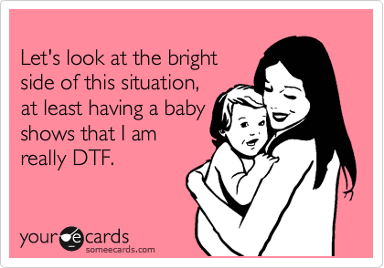 
Let's look at the bright
side of this situation,
at least having a baby
shows that I am
really DTF.