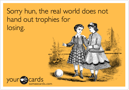 Sorry hun, the real world does not hand out trophies for
losing. 