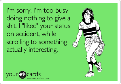 I'm sorry, I'm too busy
doing nothing to give a
shit. I "liked" your status
on accident, while
scrolling to something
actually interesting.