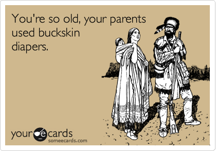 You're so old, your parents
used buckskin
diapers. 