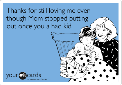 Thanks for still loving me even though Mom stopped putting
out once you a had kid.