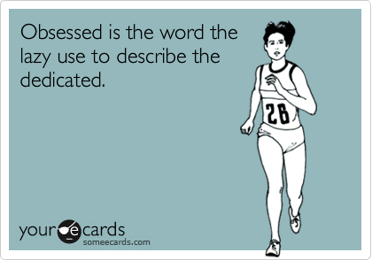 Obsessed is the word the
lazy use to describe the 
dedicated.