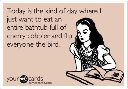 Today is the kind of day where I just want to eat an
entire bathtub full of
cherry cobbler and flip
everyone the bird. 