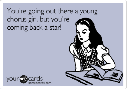You're going out there a young chorus girl, but you're 
coming back a star!