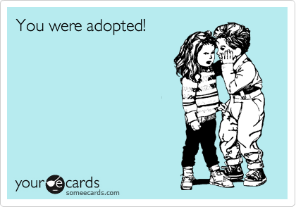 You were adopted!