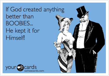 If God created anything
better than
BOOBIES...
He kept it for
Himself!