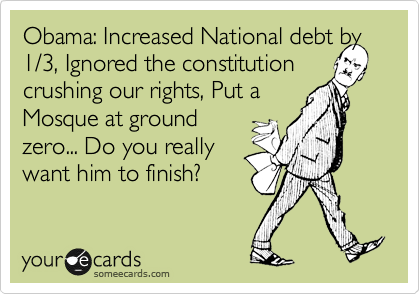 Obama: Increased National debt by
1/3, Ignored the constitution
crushing our rights, Put a
Mosque at ground
zero... Do you really
want him to finish?