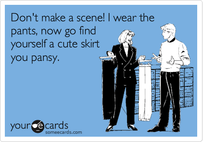 Don't make a scene! I wear the
pants, now go find
yourself a cute skirt
you pansy.