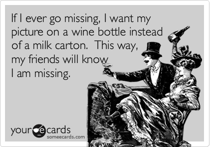 If I ever go missing, I want my picture on a wine bottle instead
of a milk carton.  This way,
my friends will know 
I am missing. 
