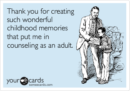 Thank you for creating
such wonderful
childhood memories
that put me in
counseling as an adult.