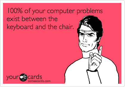 100% of your computer problems exist between the
keyboard and the chair.