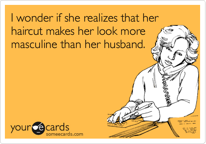 I wonder if she realizes that her
haircut makes her look more
masculine than her husband.