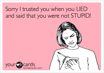 Sorry I trusted you when you LIED
and said that you were not STUPID!