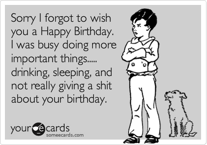Sorry I forgot to wish 
you a Happy Birthday.
I was busy doing more
important things.....
drinking, sleeping, and
not really giving a shit
about your birthday. 