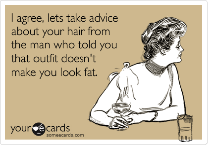 I agree, lets take advice
about your hair from
the man who told you
that outfit doesn't
make you look fat.