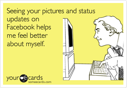 Seeing your pictures and status updates on
Facebook helps
me feel better
about myself.