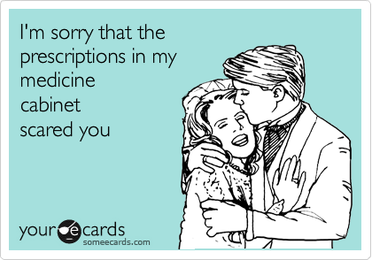 I'm sorry that the
prescriptions in my
medicine
cabinet 
scared you