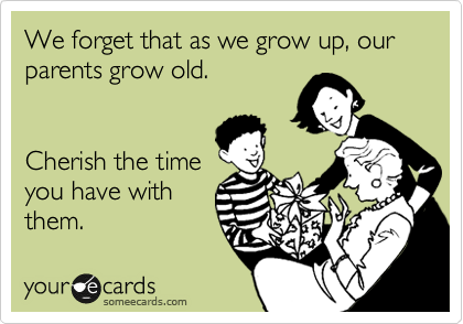 We forget that as we grow up, our parents grow old.


Cherish the time
you have with
them.