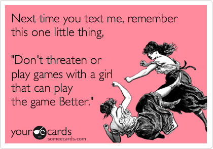 Next time you text me, remember this one little thing, 

"Don't threaten or 
play games with a girl
that can play 
the game Better."
