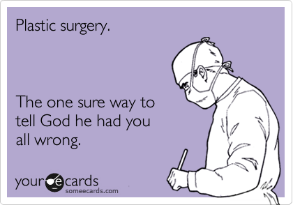 Plastic surgery.



The one sure way to
tell God he had you
all wrong.