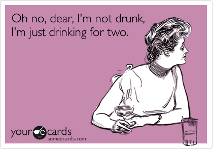 Oh no, dear, I'm not drunk,
I'm just drinking for two. 