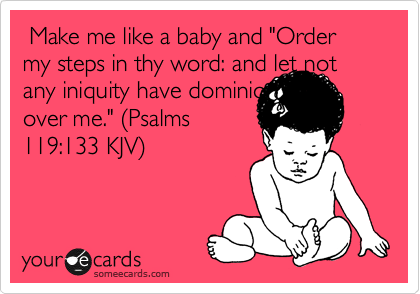  Make me like a baby and "Order my steps in thy word: and let not any iniquity have dominion 
over me." %28Psalms
119:133 KJV%29 