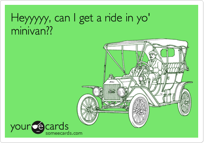 Heyyyyy, can I get a ride in yo' minivan?? 