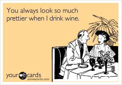 You always look so much
prettier when I drink wine.