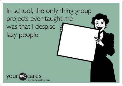 In school, the only thing group projects ever taught me 
was that I despise
lazy people.