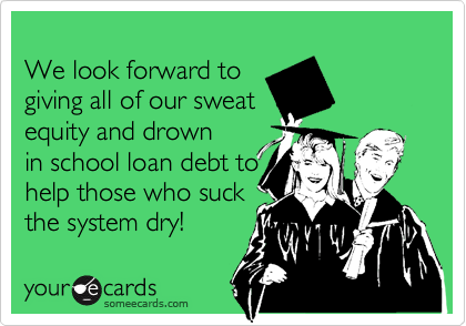 
We look forward to
giving all of our sweat
equity and drown
in school loan debt to
help those who suck
the system dry! 
