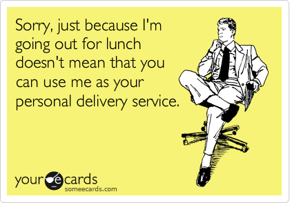 Sorry, just because I'm
going out for lunch
doesn't mean that you
can use me as your
personal delivery service.