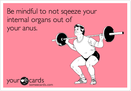 Be mindful to not sqeeze your internal organs out of
your anus.