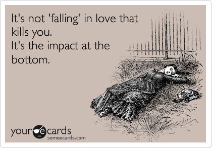 It's not 'falling' in love that
kills you.
It's the impact at the
bottom.