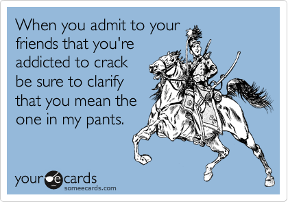 When you admit to your
friends that you're
addicted to crack
be sure to clarify
that you mean the
one in my pants. 
