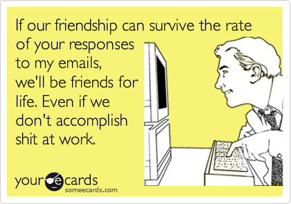 If our friendship can survive the rate of your responses
to my emails,
we'll be friends for
life. Even if we
don't accomplish
shit at work.
