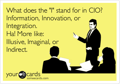 What does the "I" stand for in CIO? Information, Innovation, or
Integration.
Ha! More like:
Illusive, Imaginal, or
Indirect.