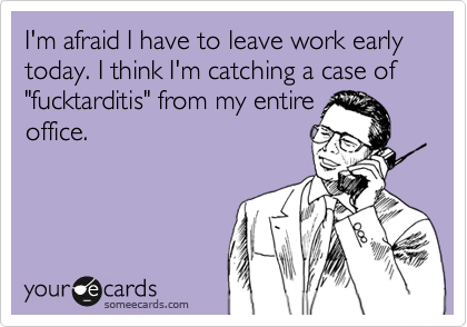 I'm afraid I have to leave work early today. I think I'm catching a case of "fucktarditis" from my entire
office.