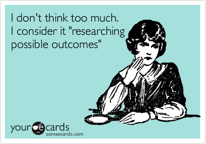 I don't think too much. 
I consider it "researching
possible outcomes"