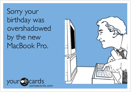 Sorry your 
birthday was
overshadowed
by the new
MacBook Pro.