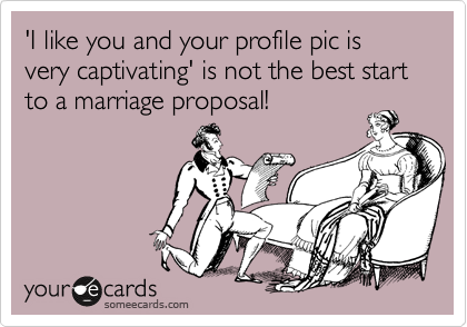 'I like you and your profile pic is very captivating' is not the best start to a marriage proposal!