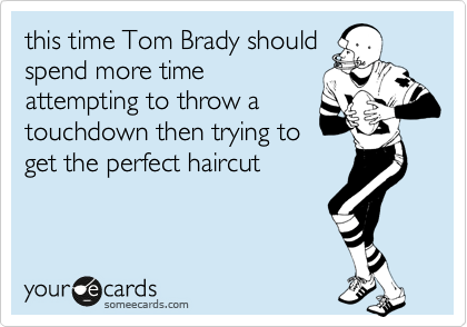 this time Tom Brady should
spend more time
attempting to throw a
touchdown then trying to
get the perfect haircut