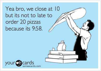 Yea bro, we close at 10
but its not to late to
order 20 pizzas
because its 9:58. 