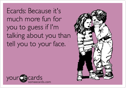 Ecards: Because it's
much more fun for
you to guess if I'm
talking about you than
tell you to your face.
