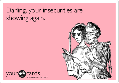 Darling, your insecurities are showing again.