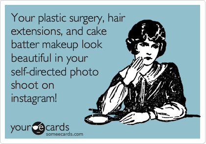 Your plastic surgery, hair
extensions, and cake
batter makeup look
beautiful in your
self-directed photo
shoot on
instagram!