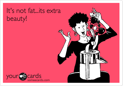 It's not fat...its extra
beauty!